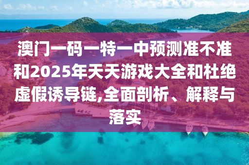 澳門一碼一特一中預測準不準和2025年天天游戲大全和杜絕虛假誘導鏈,全面剖析、解釋與落實
