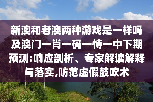 新澳和老澳兩種游戲是一樣嗎及澳門一肖一碼一恃一中下期預測:響應剖析、專家解讀解釋與落實,防范虛假鼓吹術