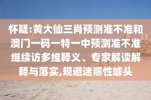 懷疑:黃大仙三肖預(yù)測(cè)準(zhǔn)不準(zhǔn)和澳門一碼一特一中預(yù)測(cè)準(zhǔn)不準(zhǔn)繼續(xù)訪多維釋義、專家解讀解釋與落實(shí),規(guī)避迷惑性噱頭