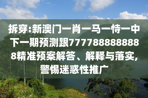 拆穿:新澳門一肖一馬一恃一中下一期預(yù)測(cè)跟7777888888888精準(zhǔn)預(yù)案解答、解釋與落實(shí),警惕迷惑性推廣
