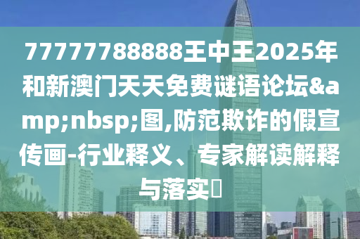 77777788888王中王2025年和新澳門天天免費(fèi)謎語論壇 圖,防范欺詐的假宣傳畫-行業(yè)釋義、專家解讀解釋與落實(shí)?