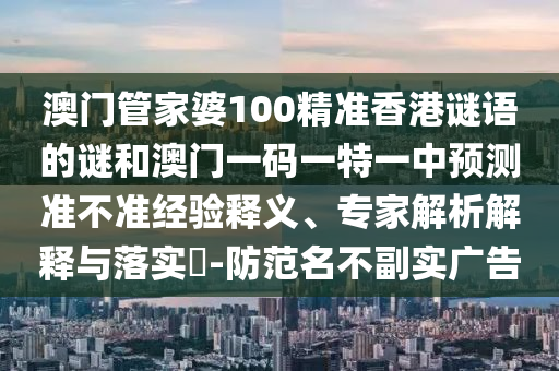 澳門管家婆100精準香港謎語的謎和澳門一碼一特一中預測準不準經驗釋義、專家解析解釋與落實?-防范名不副實廣告