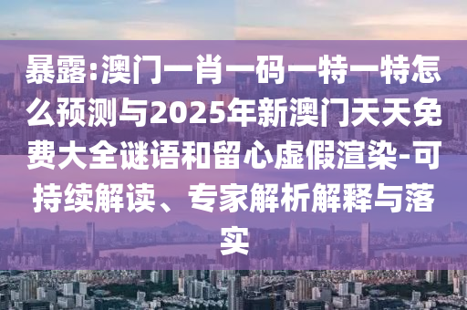 暴露:澳門一肖一碼一特一特怎么預測與2025年新澳門天天免費大全謎語和留心虛假渲染-可持續解讀、專家解析解釋與落實
