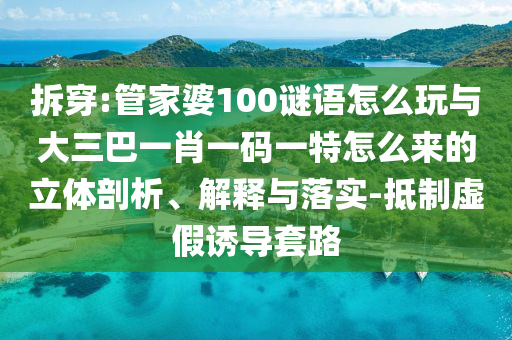 拆穿:管家婆100謎語怎么玩與大三巴一肖一碼一特怎么來的立體剖析、解釋與落實-抵制虛假誘導套路