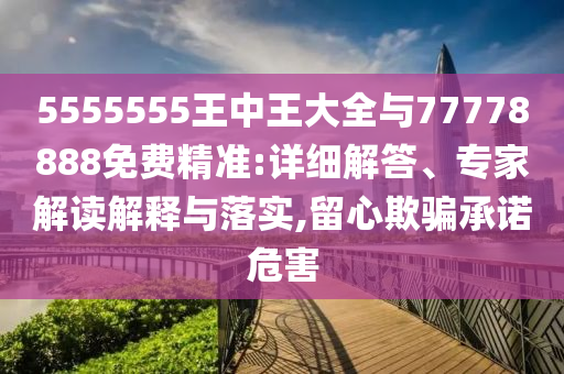 5555555王中王大全與77778888免費(fèi)精準(zhǔn):詳細(xì)解答、專家解讀解釋與落實(shí),留心欺騙承諾危害