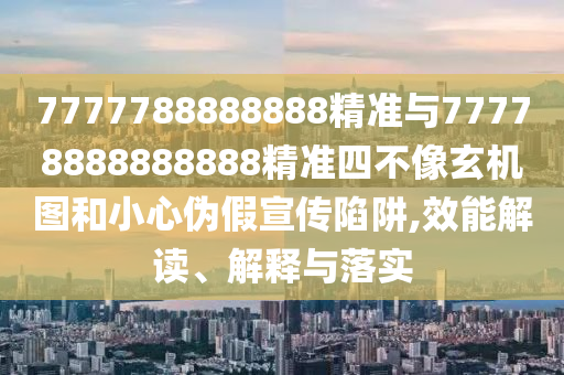 7777788888888精準與77778888888888精準四不像玄機圖和小心偽假宣傳陷阱,效能解讀、解釋與落實