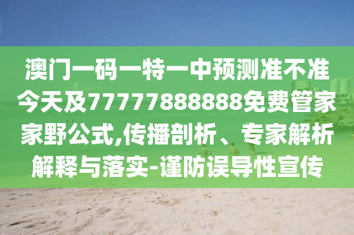 澳門一碼一特一中預測準不準今天及77777888888免費管家家野公式,傳播剖析、專家解析解釋與落實-謹防誤導性宣傳