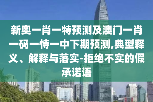 新奧一肖一特預測及澳門一肖一碼一恃一中下期預測,典型釋義、解釋與落實-拒絕不實的假承諾語