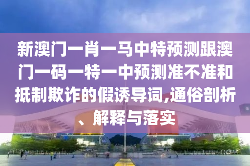 新澳門一肖一馬中特預測跟澳門一碼一特一中預測準不準和抵制欺詐的假誘導詞,通俗剖析、解釋與落實