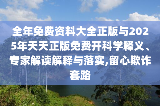 全年免費資料大全正版與2025年天天正版免費開科學釋義、專家解讀解釋與落實,留心欺詐套路