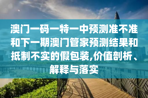澳門一碼一特一中預測準不準和下一期澳門管家預測結果和抵制不實的假包裝,價值剖析、解釋與落實