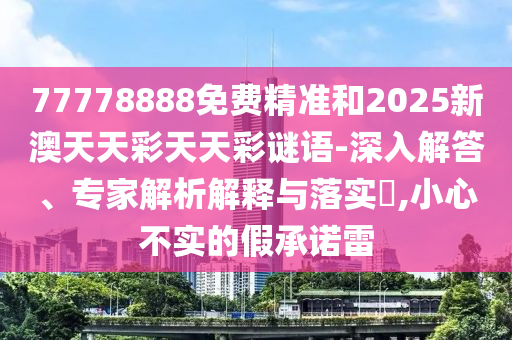 77778888免費精準和2025新澳天天彩天天彩謎語-深入解答、專家解析解釋與落實?,小心不實的假承諾雷