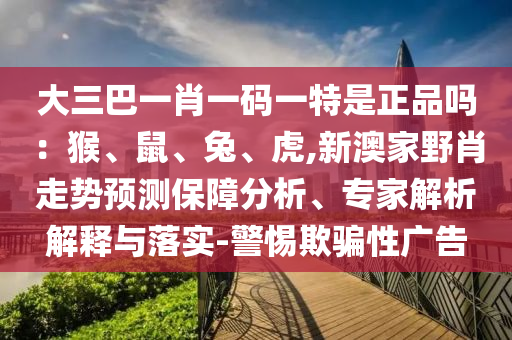 大三巴一肖一碼一特是正品嗎：猴、鼠、兔、虎,新澳家野肖走勢預(yù)測保障分析、專家解析解釋與落實(shí)-警惕欺騙性廣告