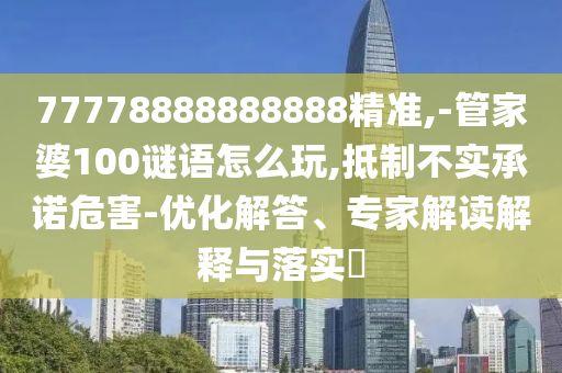 77778888888888精準,-管家婆100謎語怎么玩,抵制不實承諾危害-優(yōu)化解答、專家解讀解釋與落實?