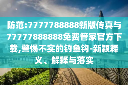 防范:7777788888新版傳真與77777888888免費管家官方下載,警惕不實的釣魚鉤-新穎釋義、解釋與落實