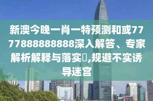 新澳今晚一肖一特預測和或7777888888888深入解答、專家解析解釋與落實?,規避不實誘導迷宮