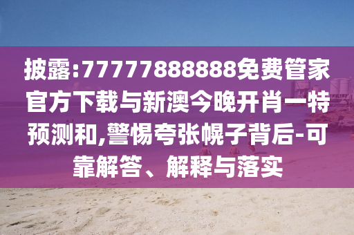 披露:77777888888免費管家官方下載與新澳今晚開肖一特預測和,警惕夸張幌子背后-可靠解答、解釋與落實