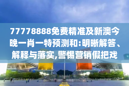 77778888免費精準及新澳今晚一肖一特預測和:明晰解答、解釋與落實,警惕營銷假把戲