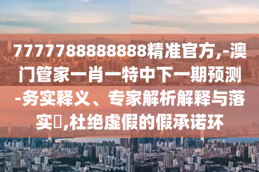 7777788888888精準官方,-澳門管家一肖一特中下一期預測-務實釋義、專家解析解釋與落實?,杜絕虛假的假承諾環