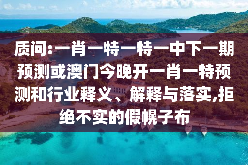 質(zhì)問(wèn):一肖一特一特一中下一期預(yù)測(cè)或澳門(mén)今晚開(kāi)一肖一特預(yù)測(cè)和行業(yè)釋義、解釋與落實(shí),拒絕不實(shí)的假幌子布