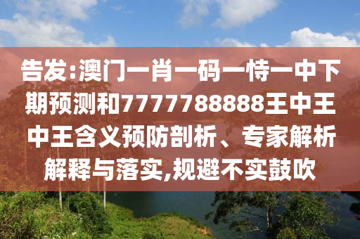 告發:澳門一肖一碼一恃一中下期預測和7777788888王中王中王含義預防剖析、專家解析解釋與落實,規避不實鼓吹