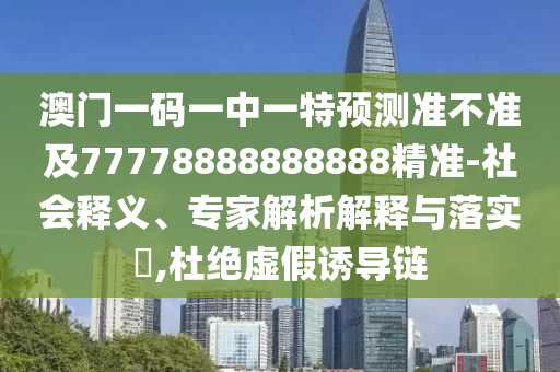 澳門一碼一中一特預(yù)測準(zhǔn)不準(zhǔn)及77778888888888精準(zhǔn)-社會(huì)釋義、專家解析解釋與落實(shí)?,杜絕虛假誘導(dǎo)鏈