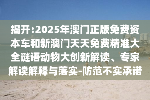 揭開:2025年澳門正版免費資本車和新澳門天天免費精準大全謎語動物大創(chuàng)新解讀、專家解讀解釋與落實-防范不實承諾