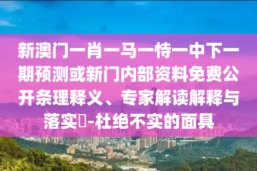 新澳門一肖一馬一恃一中下一期預測或新門內部資料免費公開條理釋義、專家解讀解釋與落實?-杜絕不實的面具