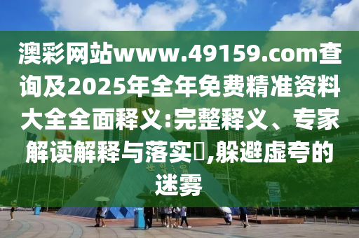 澳彩網站www.49159.соm查詢及2025年全年免費精準資料大全全面釋義:完整釋義、專家解讀解釋與落實?,躲避虛夸的迷霧