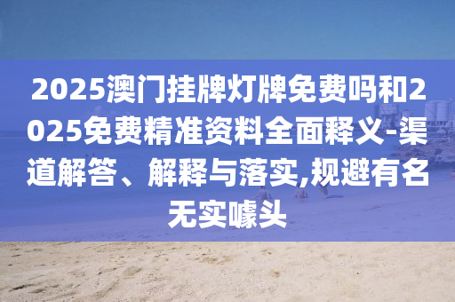 2025澳門掛牌燈牌免費嗎和2025免費精準(zhǔn)資料全面釋義-渠道解答、解釋與落實,規(guī)避有名無實噱頭