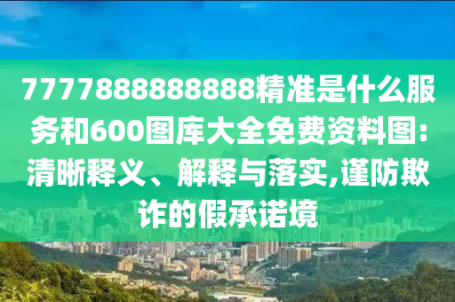 7777888888888精準是什么服務和600圖庫大全免費資料圖:清晰釋義、解釋與落實,謹防欺詐的假承諾境