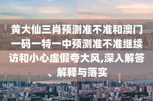 黃大仙三肖預(yù)測(cè)準(zhǔn)不準(zhǔn)和澳門一碼一特一中預(yù)測(cè)準(zhǔn)不準(zhǔn)繼續(xù)訪和小心虛假夸大風(fēng),深入解答、解釋與落實(shí)