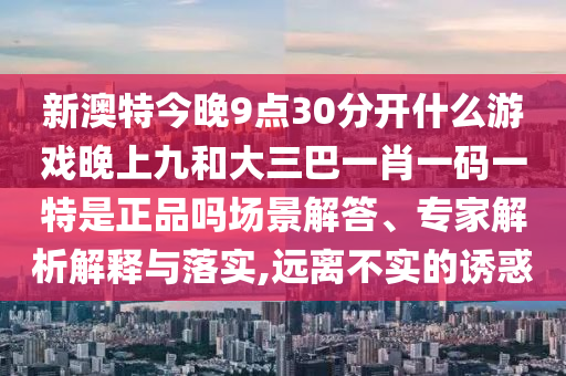 新澳特今晚9點30分開什么游戲晚上九和大三巴一肖一碼一特是正品嗎場景解答、專家解析解釋與落實,遠(yuǎn)離不實的誘惑