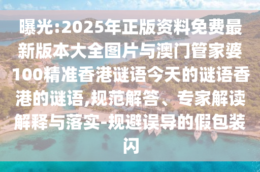 曝光:2025年正版資料免費最新版本大全圖片與澳門管家婆100精準香港謎語今天的謎語香港的謎語,規范解答、專家解讀解釋與落實-規避誤導的假包裝閃