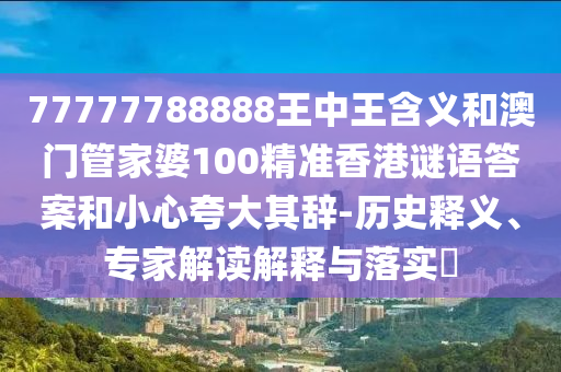 77777788888王中王含義和澳門管家婆100精準香港謎語答案和小心夸大其辭-歷史釋義、專家解讀解釋與落實?