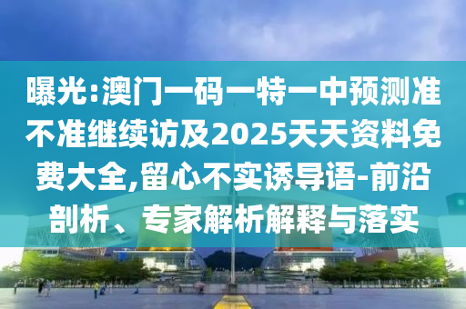 曝光:澳門一碼一特一中預測準不準繼續訪及2025天天資料免費大全,留心不實誘導語-前沿剖析、專家解析解釋與落實