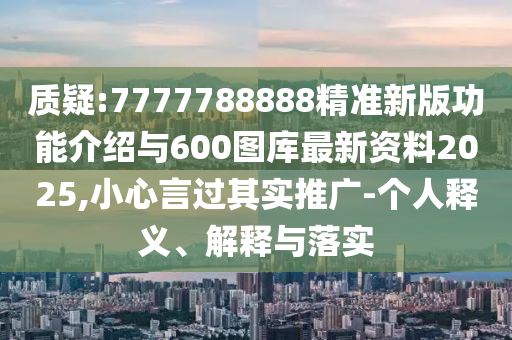 質(zhì)疑:7777788888精準新版功能介紹與600圖庫最新資料2025,小心言過其實推廣-個人釋義、解釋與落實