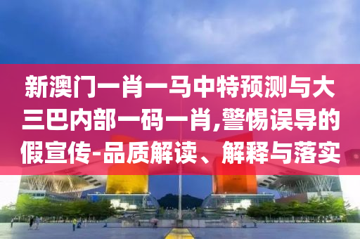 新澳門一肖一馬中特預測與大三巴內(nèi)部一碼一肖,警惕誤導的假宣傳-品質(zhì)解讀、解釋與落實