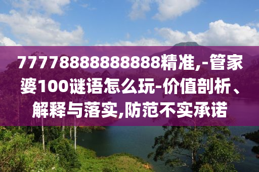 77778888888888精準,-管家婆100謎語怎么玩-價值剖析、解釋與落實,防范不實承諾