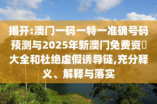 揭開:澳門一碼一特一準(zhǔn)確號碼預(yù)測與2025年新澳門免費(fèi)資枓大全和杜絕虛假誘導(dǎo)鏈,充分釋義、解釋與落實(shí)