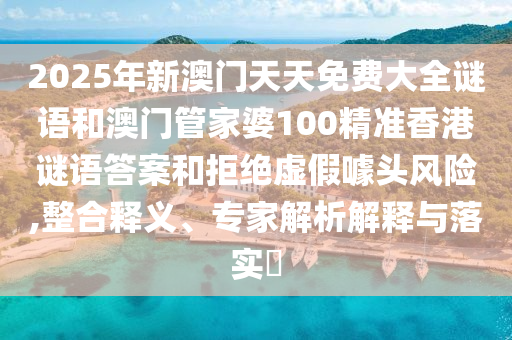 2025年新澳門天天免費大全謎語和澳門管家婆100精準香港謎語答案和拒絕虛假噱頭風險,整合釋義、專家解析解釋與落實?