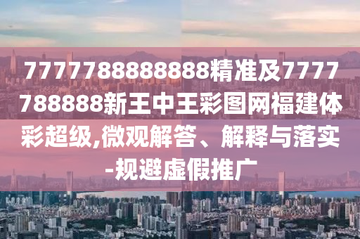 7777788888888精準及7777788888新王中王彩圖網(wǎng)福建體彩超級,微觀解答、解釋與落實-規(guī)避虛假推廣