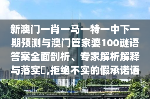 新澳門一肖一馬一特一中下一期預(yù)測(cè)與澳門管家婆100謎語(yǔ)答案全面剖析、專家解析解釋與落實(shí)?,拒絕不實(shí)的假承諾語(yǔ)