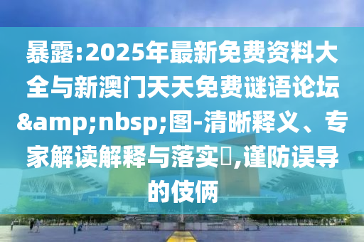 暴露:2025年最新免費(fèi)資料大全與新澳門(mén)天天免費(fèi)謎語(yǔ)論壇&nbsp;圖-清晰釋義、專家解讀解釋與落實(shí)?,謹(jǐn)防誤導(dǎo)的伎倆
