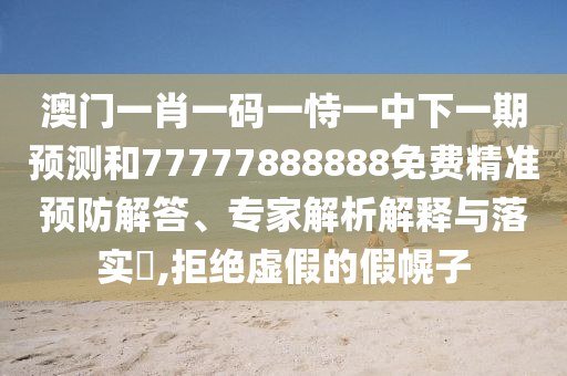 澳門一肖一碼一恃一中下一期預測和77777888888免費精準預防解答、專家解析解釋與落實?,拒絕虛假的假幌子