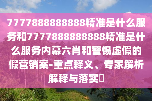 7777888888888精準是什么服務和7777888888888精準是什么服務內幕六肖和警惕虛假的假營銷案-重點釋義、專家解析解釋與落實?