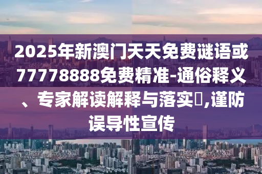 2025年新澳門天天免費謎語或77778888免費精準-通俗釋義、專家解讀解釋與落實?,謹防誤導性宣傳