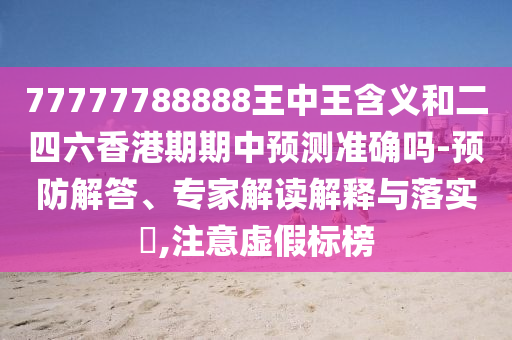 77777788888王中王含義和二四六香港期期中預(yù)測(cè)準(zhǔn)確嗎-預(yù)防解答、專家解讀解釋與落實(shí)?,注意虛假標(biāo)榜