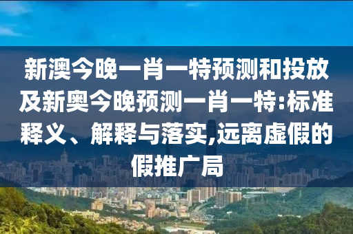 新澳今晚一肖一特預測和投放及新奧今晚預測一肖一特:標準釋義、解釋與落實,遠離虛假的假推廣局