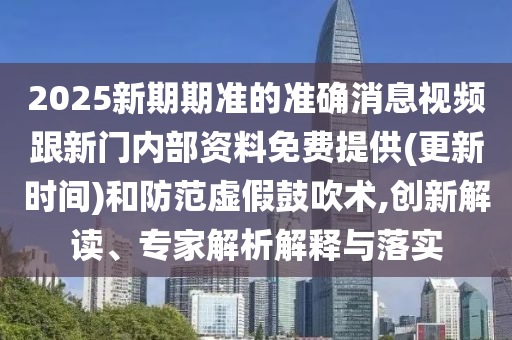 2025新期期準的準確消息視頻跟新門內(nèi)部資料免費提供(更新時間)和防范虛假鼓吹術(shù),創(chuàng)新解讀、專家解析解釋與落實